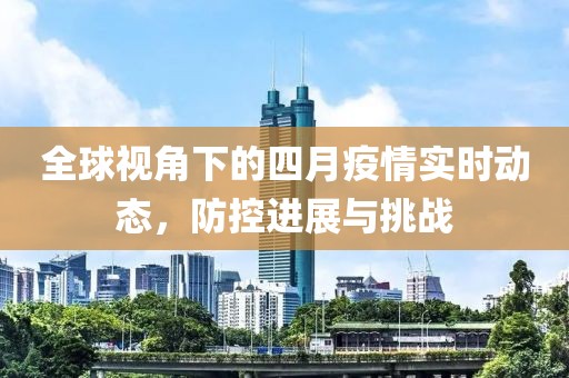 全球视角下的四月疫情实时动态，防控进展与挑战