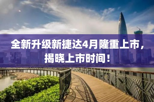 全新升级新捷达4月隆重上市，揭晓上市时间！