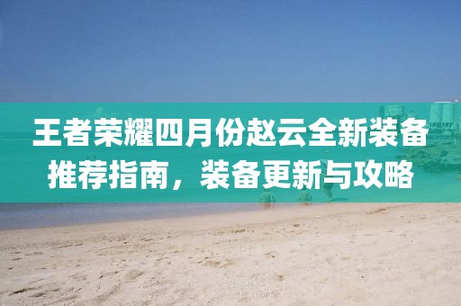 王者荣耀四月份赵云全新装备推荐指南，装备更新与攻略