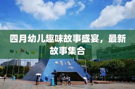 四月幼儿趣味故事盛宴，最新故事集合