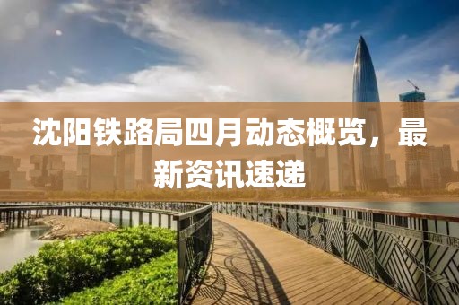 沈阳铁路局四月动态概览，最新资讯速递