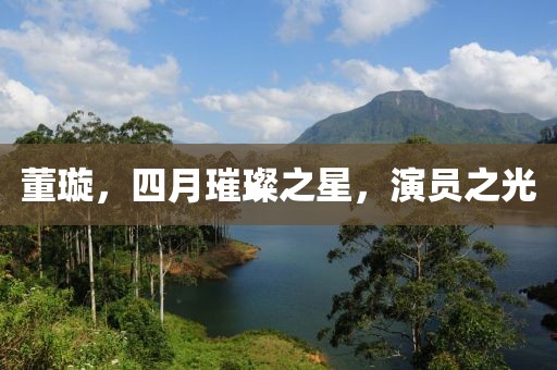 董璇，四月璀璨之星，演员之光