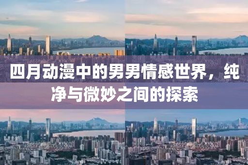 四月动漫中的男男情感世界，纯净与微妙之间的探索