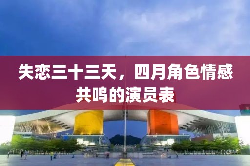 失恋三十三天，四月角色情感共鸣的演员表