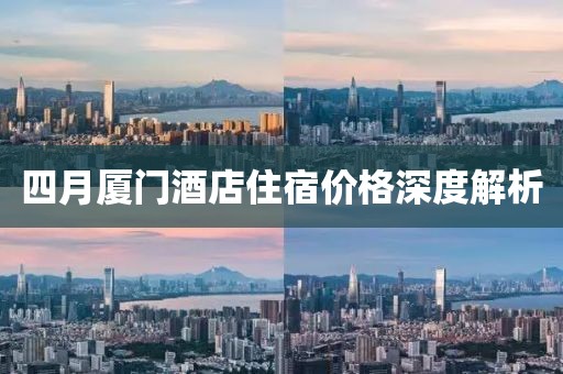 四月厦门酒店住宿价格深度解析
