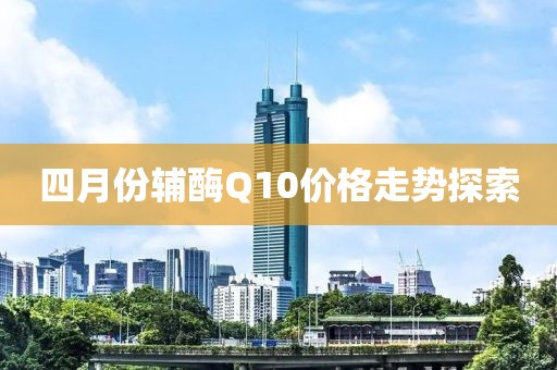 四月份辅酶Q10价格走势探索