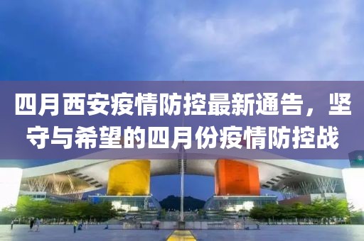 四月西安疫情防控最新通告，坚守与希望的四月份疫情防控战