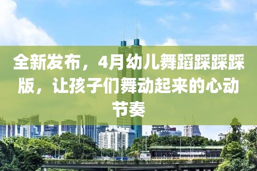 全新发布，4月幼儿舞蹈踩踩踩版，让孩子们舞动起来的心动节奏