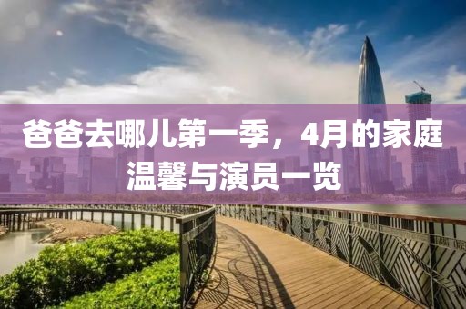 爸爸去哪儿第一季，4月的家庭温馨与演员一览