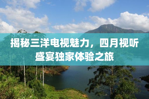 揭秘三洋电视魅力，四月视听盛宴独家体验之旅