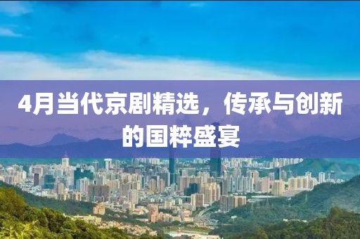 4月当代京剧精选，传承与创新的国粹盛宴