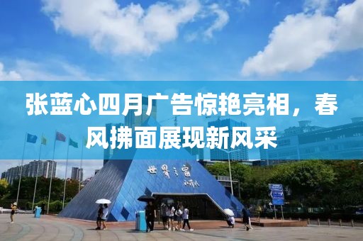 张蓝心四月广告惊艳亮相，春风拂面展现新风采