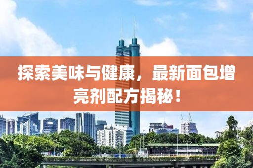 探索美味与健康，最新面包增亮剂配方揭秘！