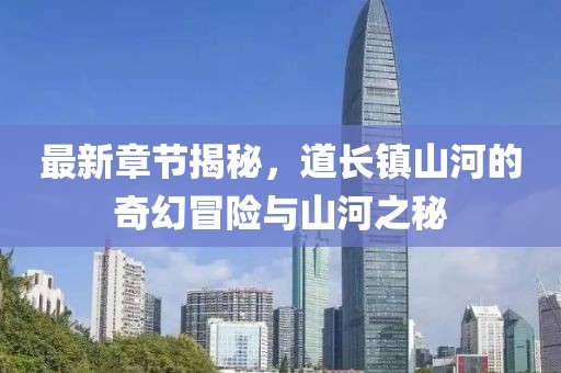 最新章节揭秘，道长镇山河的奇幻冒险与山河之秘