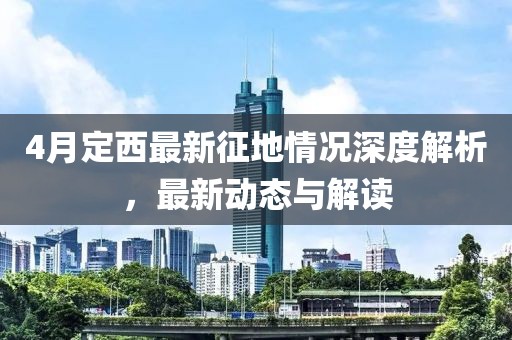 4月定西最新征地情况深度解析，最新动态与解读