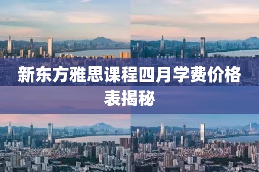 新东方雅思课程四月学费价格表揭秘