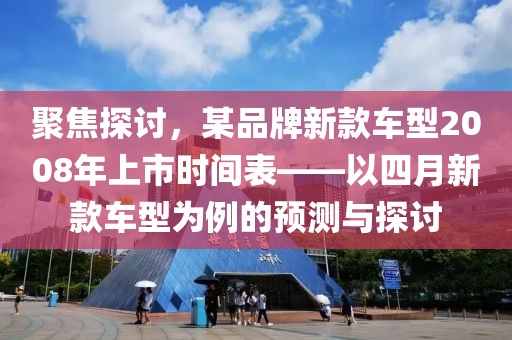 聚焦探讨，某品牌新款车型2008年上市时间表——以四月新款车型为例的预测与探讨