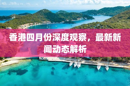 香港四月份深度观察，最新新闻动态解析