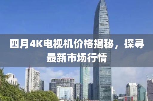 四月4K电视机价格揭秘，探寻最新市场行情