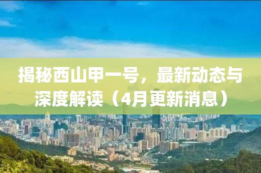 揭秘西山甲一号，最新动态与深度解读（4月更新消息）