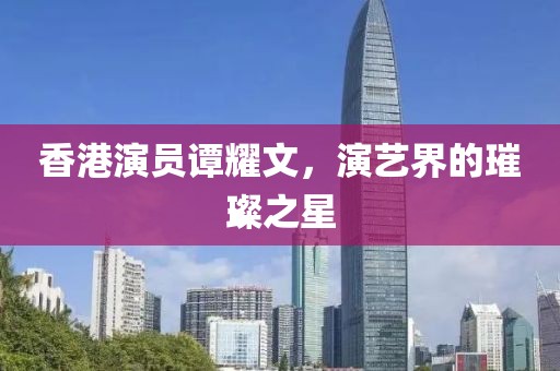 香港演员谭耀文，演艺界的璀璨之星