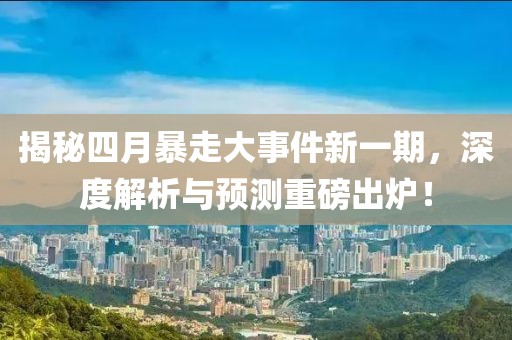 揭秘四月暴走大事件新一期，深度解析与预测重磅出炉！
