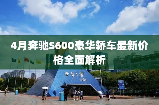 4月奔驰S600豪华轿车最新价格全面解析
