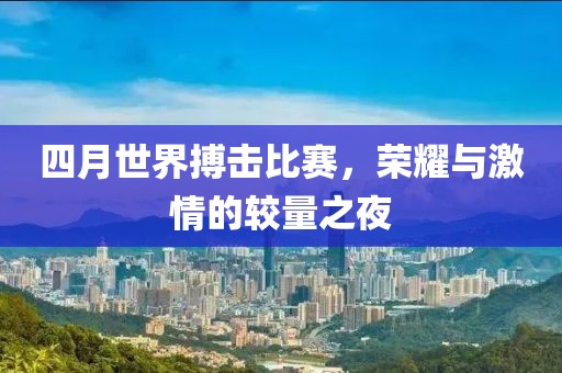 四月世界搏击比赛，荣耀与激情的较量之夜