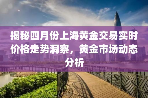 揭秘四月份上海黄金交易实时价格走势洞察，黄金市场动态分析