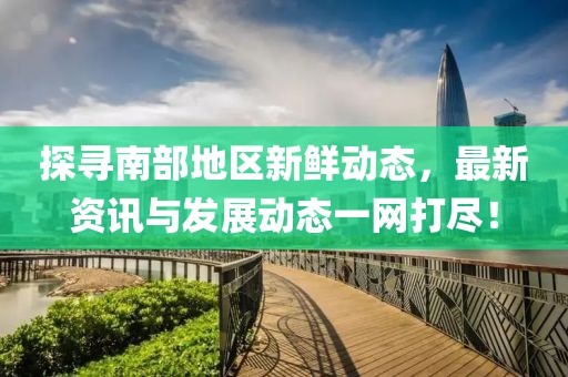探寻南部地区新鲜动态，最新资讯与发展动态一网打尽！