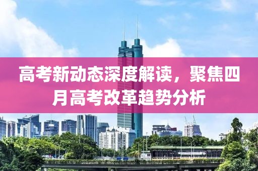 高考新动态深度解读，聚焦四月高考改革趋势分析