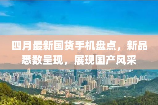 四月最新国货手机盘点，新品悉数呈现，展现国产风采