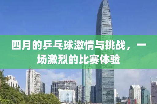 四月的乒乓球激情与挑战，一场激烈的比赛体验