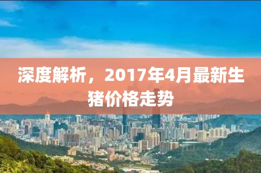 深度解析，2017年4月最新生猪价格走势