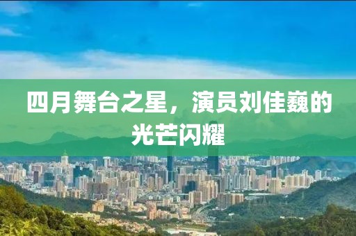 四月舞台之星，演员刘佳巍的光芒闪耀