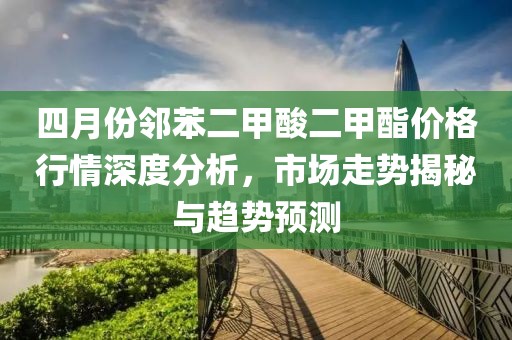 四月份邻苯二甲酸二甲酯价格行情深度分析，市场走势揭秘与趋势预测