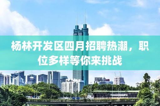 杨林开发区四月招聘热潮，职位多样等你来挑战