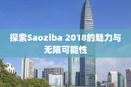 探索Saoziba 2018的魅力与无限可能性
