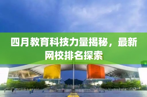 四月教育科技力量揭秘，最新网校排名探索