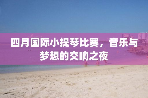 四月国际小提琴比赛，音乐与梦想的交响之夜