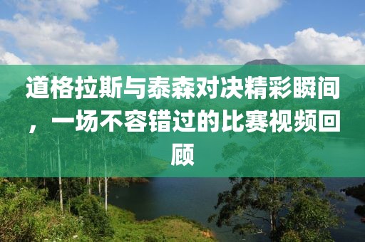 道格拉斯与泰森对决精彩瞬间，一场不容错过的比赛视频回顾
