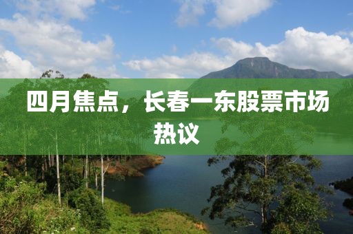 四月焦点，长春一东股票市场热议