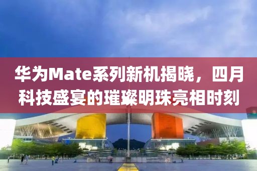 华为Mate系列新机揭晓，四月科技盛宴的璀璨明珠亮相时刻