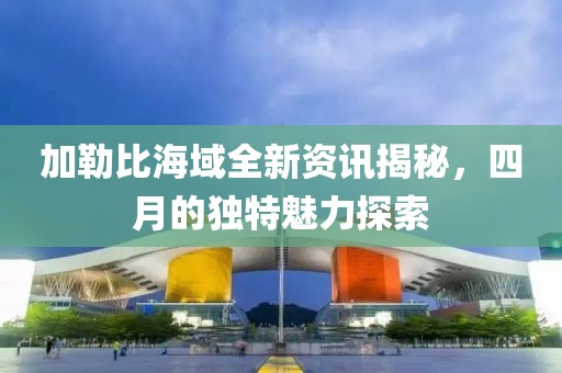 加勒比海域全新资讯揭秘，四月的独特魅力探索