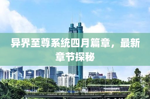 异界至尊系统四月篇章，最新章节探秘