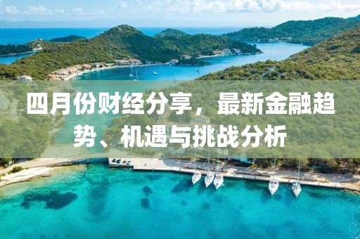 四月份财经分享，最新金融趋势、机遇与挑战分析