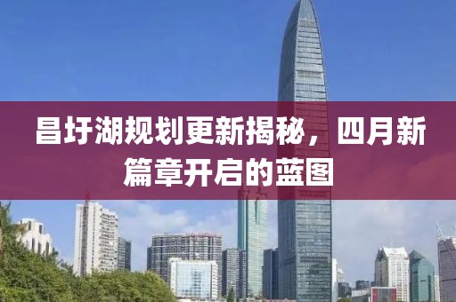 昌圩湖规划更新揭秘，四月新篇章开启的蓝图