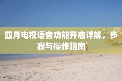 四月电视语音功能开启详解，步骤与操作指南