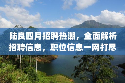 陆良四月招聘热潮，全面解析招聘信息，职位信息一网打尽