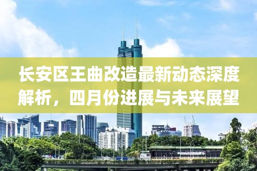 长安区王曲改造最新动态深度解析，四月份进展与未来展望
